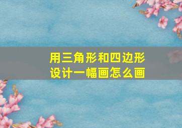 用三角形和四边形设计一幅画怎么画