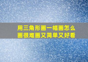 用三角形画一幅画怎么画很难画又简单又好看