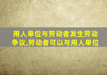 用人单位与劳动者发生劳动争议,劳动者可以与用人单位