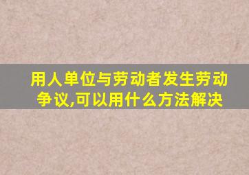 用人单位与劳动者发生劳动争议,可以用什么方法解决