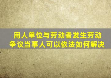 用人单位与劳动者发生劳动争议当事人可以依法如何解决