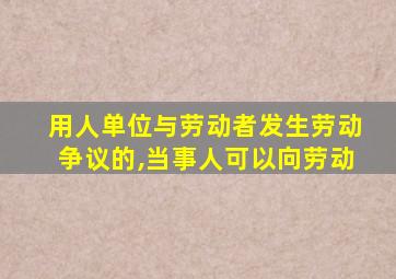 用人单位与劳动者发生劳动争议的,当事人可以向劳动