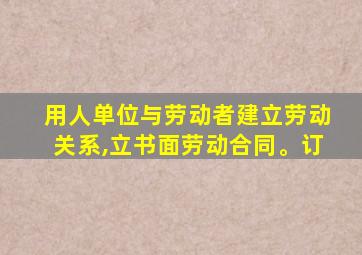 用人单位与劳动者建立劳动关系,立书面劳动合同。订