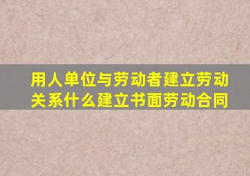 用人单位与劳动者建立劳动关系什么建立书面劳动合同