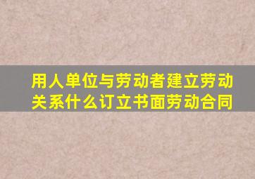 用人单位与劳动者建立劳动关系什么订立书面劳动合同