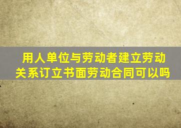 用人单位与劳动者建立劳动关系订立书面劳动合同可以吗