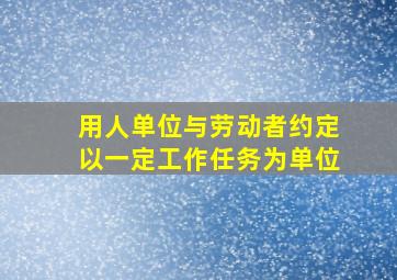 用人单位与劳动者约定以一定工作任务为单位