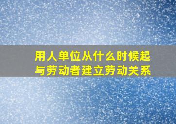 用人单位从什么时候起与劳动者建立劳动关系