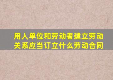 用人单位和劳动者建立劳动关系应当订立什么劳动合同