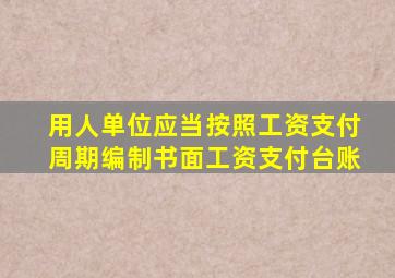 用人单位应当按照工资支付周期编制书面工资支付台账