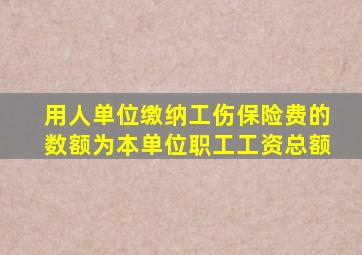 用人单位缴纳工伤保险费的数额为本单位职工工资总额