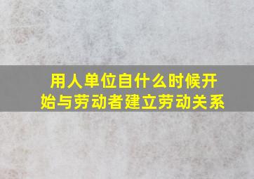 用人单位自什么时候开始与劳动者建立劳动关系