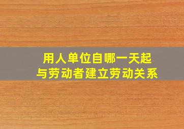 用人单位自哪一天起与劳动者建立劳动关系