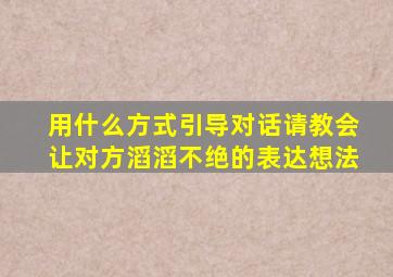 用什么方式引导对话请教会让对方滔滔不绝的表达想法