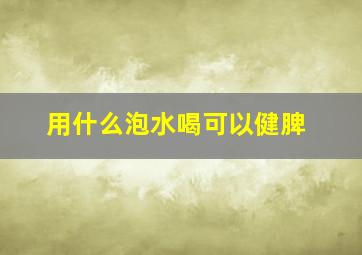 用什么泡水喝可以健脾