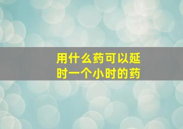 用什么药可以延时一个小时的药