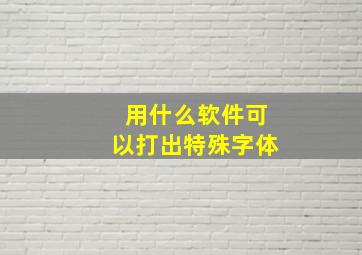 用什么软件可以打出特殊字体