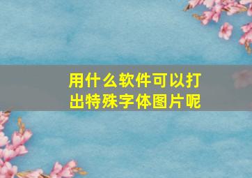 用什么软件可以打出特殊字体图片呢