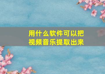 用什么软件可以把视频音乐提取出来