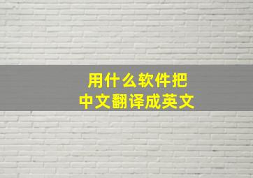 用什么软件把中文翻译成英文