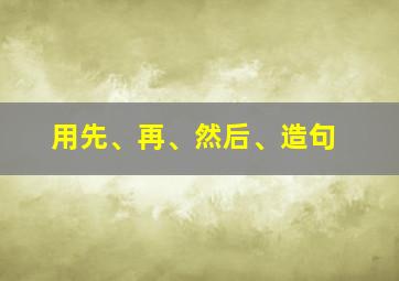 用先、再、然后、造句