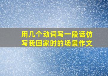 用几个动词写一段话仿写我回家时的场景作文