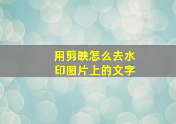 用剪映怎么去水印图片上的文字