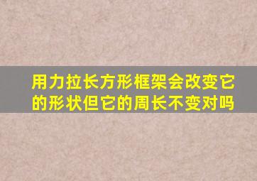 用力拉长方形框架会改变它的形状但它的周长不变对吗