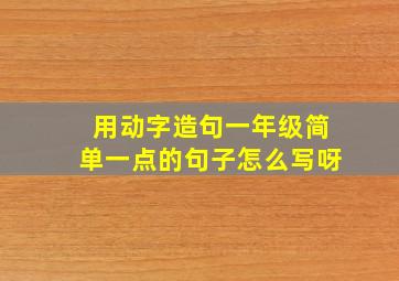 用动字造句一年级简单一点的句子怎么写呀