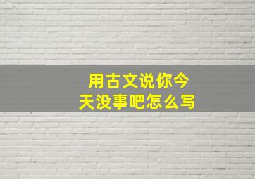 用古文说你今天没事吧怎么写