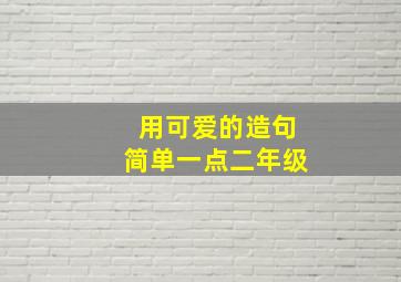 用可爱的造句简单一点二年级