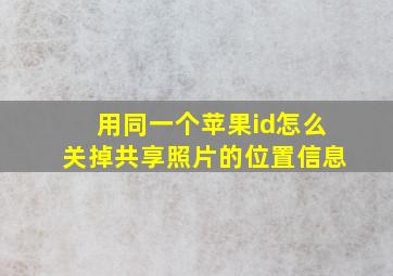 用同一个苹果id怎么关掉共享照片的位置信息