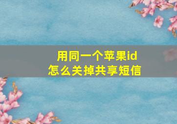 用同一个苹果id怎么关掉共享短信