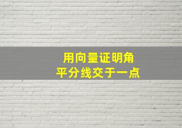 用向量证明角平分线交于一点