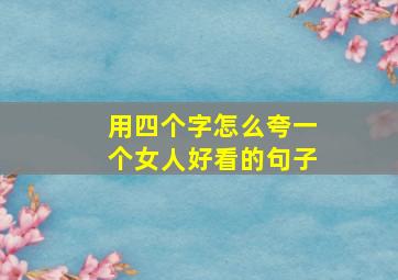 用四个字怎么夸一个女人好看的句子