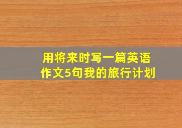 用将来时写一篇英语作文5句我的旅行计划