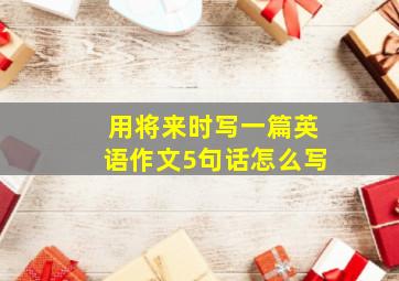 用将来时写一篇英语作文5句话怎么写