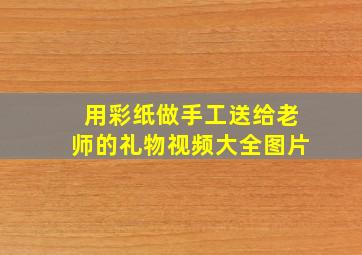 用彩纸做手工送给老师的礼物视频大全图片