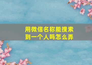 用微信名称能搜索到一个人吗怎么弄