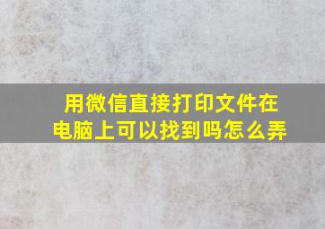 用微信直接打印文件在电脑上可以找到吗怎么弄