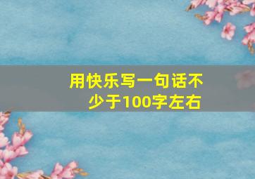 用快乐写一句话不少于100字左右