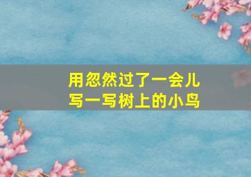 用忽然过了一会儿写一写树上的小鸟