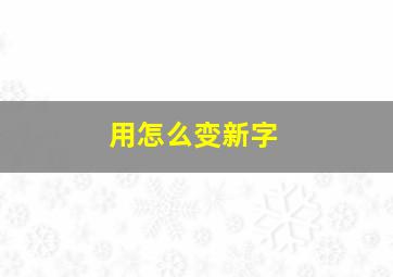 用怎么变新字