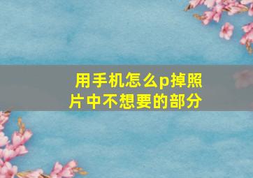 用手机怎么p掉照片中不想要的部分