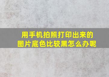 用手机拍照打印出来的图片底色比较黑怎么办呢