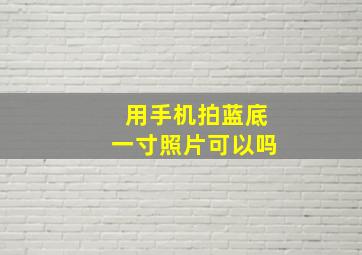 用手机拍蓝底一寸照片可以吗