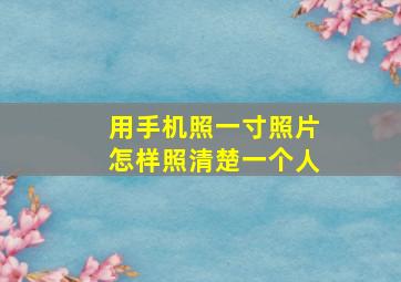 用手机照一寸照片怎样照清楚一个人