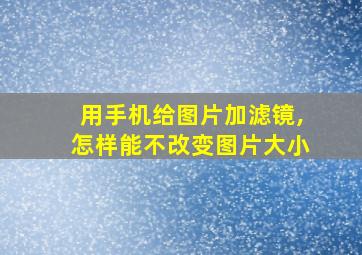 用手机给图片加滤镜,怎样能不改变图片大小