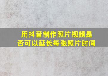 用抖音制作照片视频是否可以延长每张照片时间