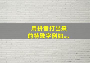 用拼音打出来的特殊字例如灬